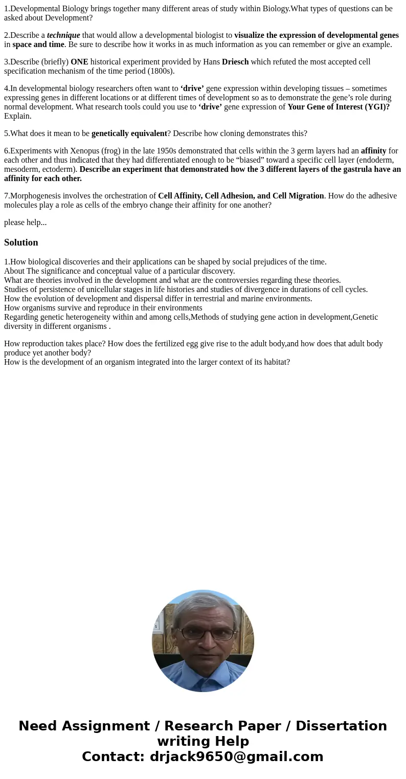 1.Developmental Biology brings together many different areas of study within Biology.What types of questions can be asked about Development? 2.Describe a techni 1.Developmental Biology brings together many different areas of study within Biology.What types of questions can be asked about Development? 2.Describe a techni