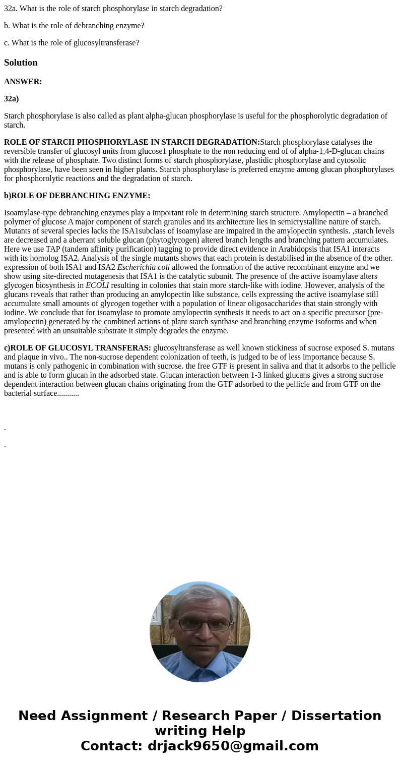 32a. What is the role of starch phosphorylase in starch degradation? b. What is the role of debranching enzyme? c. What is the role of glucosyltransferase?Solut 32a. What is the role of starch phosphorylase in starch degradation? b. What is the role of debranching enzyme? c. What is the role of glucosyltransferase?Solut