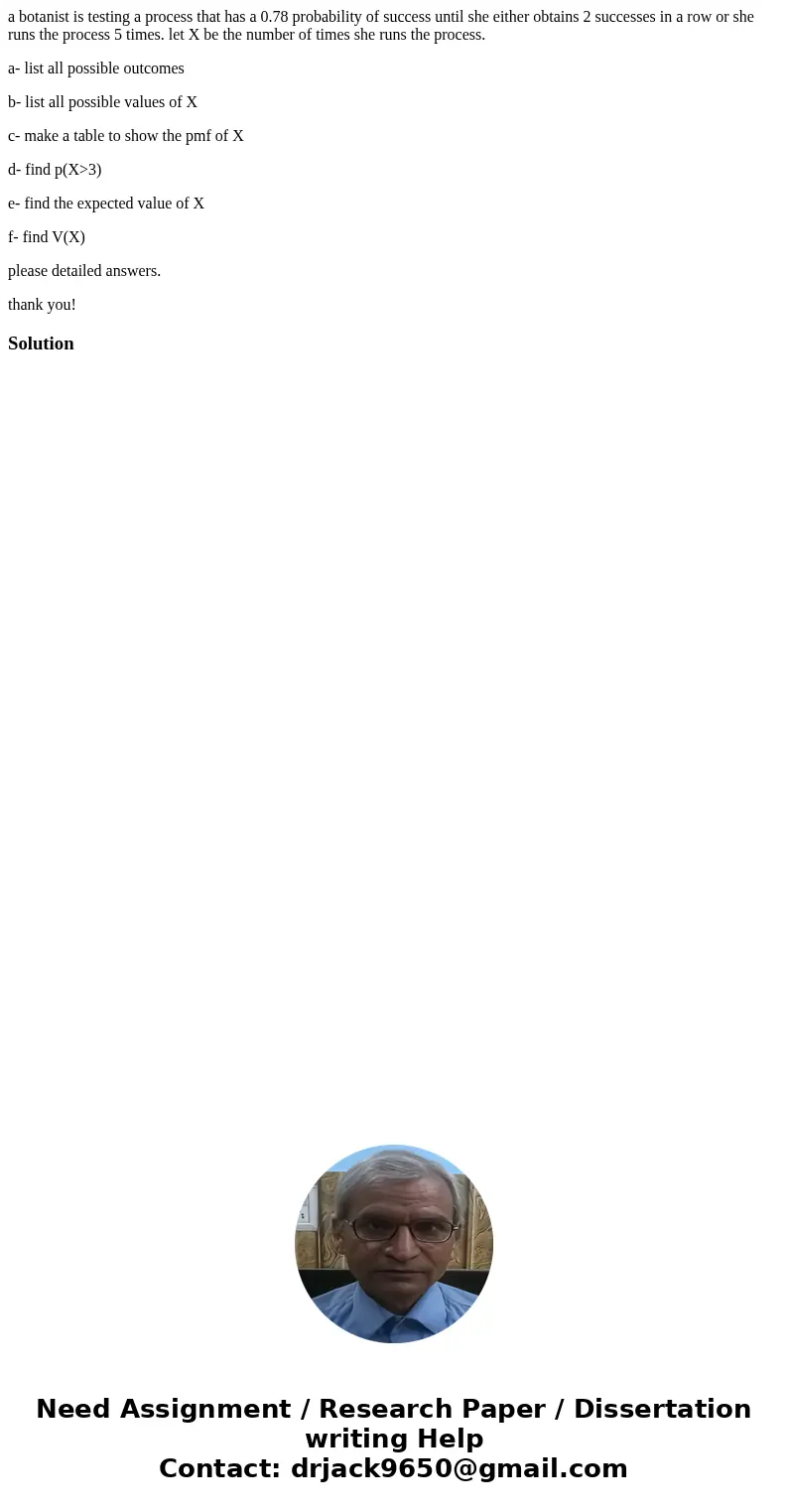 a botanist is testing a process that has a 0.78 probability of success until she either obtains 2 successes in a row or she runs the process 5 times. let X be t a botanist is testing a process that has a 0.78 probability of success until she either obtains 2 successes in a row or she runs the process 5 times. let X be t