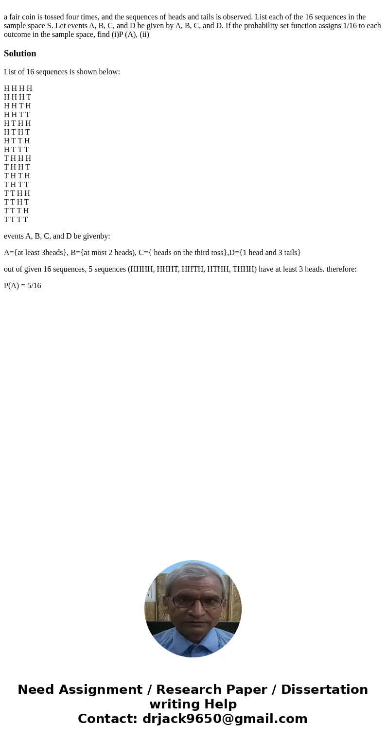 a fair coin is tossed four times, and the sequences of heads and tails is observed. List each of the 16 sequences in the sample space S. Let events A, B, C, an  a fair coin is tossed four times, and the sequences of heads and tails is observed. List each of the 16 sequences in the sample space S. Let events A, B, C, an