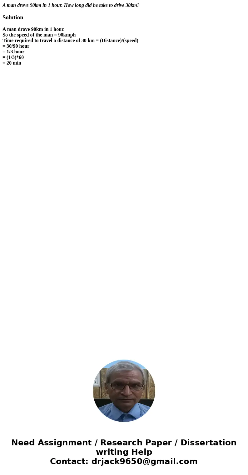 A man drove 90km in 1 hour. How long did he take to drive 30km?SolutionA man drove 90km in 1 hour. So the speed of the man = 90kmph Time required to travel a di A man drove 90km in 1 hour. How long did he take to drive 30km?SolutionA man drove 90km in 1 hour. So the speed of the man = 90kmph Time required to travel a di
