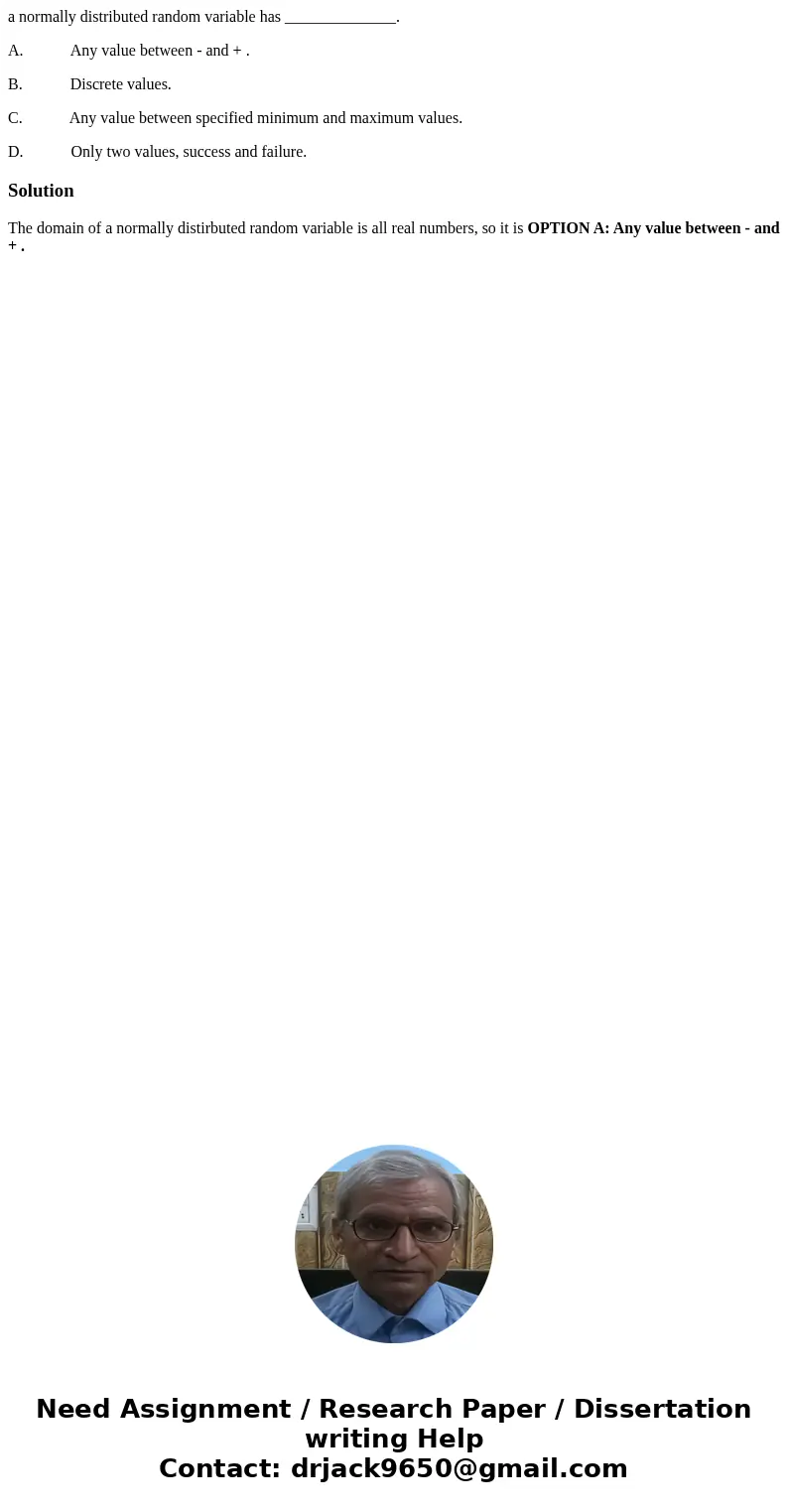 a normally distributed random variable has ______________. A. Any value between - and + . B. Discrete values. C. Any value between specified minimum and maximum