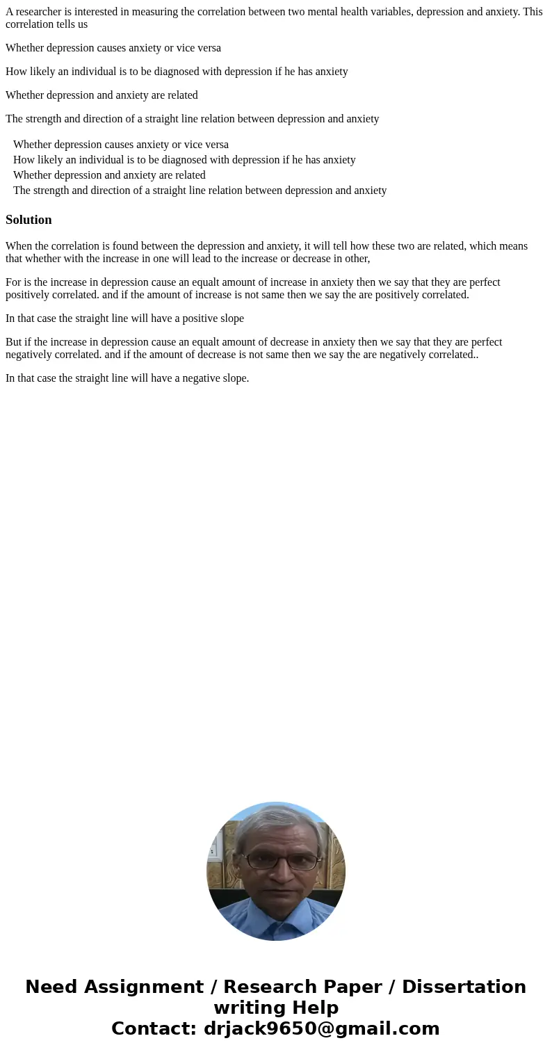 A researcher is interested in measuring the correlation between two mental health variables, depression and anxiety. This correlation tells us Whether depressio A researcher is interested in measuring the correlation between two mental health variables, depression and anxiety. This correlation tells us Whether depressio