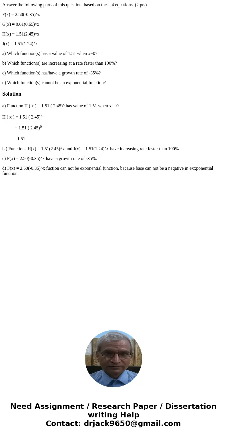 Answer the following parts of this question, based on these 4 equations. (2 pts) F(x) = 2.50(-0.35)^x G(x) = 0.61(0.65)^x H(x) = 1.51(2.45)^x J(x) = 1.51(1.24)^ Answer the following parts of this question, based on these 4 equations. (2 pts) F(x) = 2.50(-0.35)^x G(x) = 0.61(0.65)^x H(x) = 1.51(2.45)^x J(x) = 1.51(1.24)^
