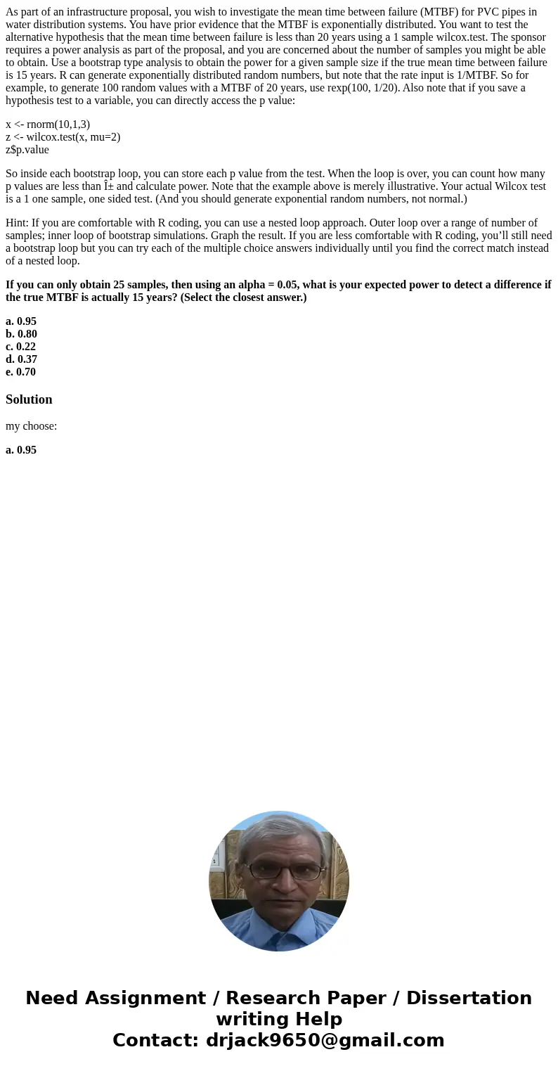 As part of an infrastructure proposal, you wish to investigate the mean time between failure (MTBF) for PVC pipes in water distribution systems. You have prior  As part of an infrastructure proposal, you wish to investigate the mean time between failure (MTBF) for PVC pipes in water distribution systems. You have prior