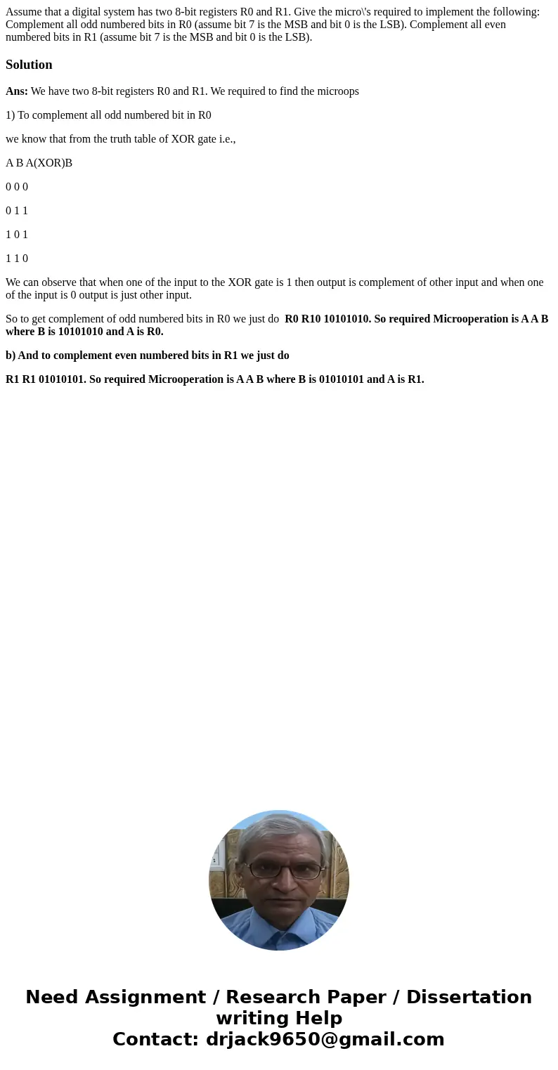 Assume that a digital system has two 8-bit registers R0 and R1. Give the micro\'s required to implement the following: Complement all odd numbered bits in R0 (  Assume that a digital system has two 8-bit registers R0 and R1. Give the micro\'s required to implement the following: Complement all odd numbered bits in R0 (