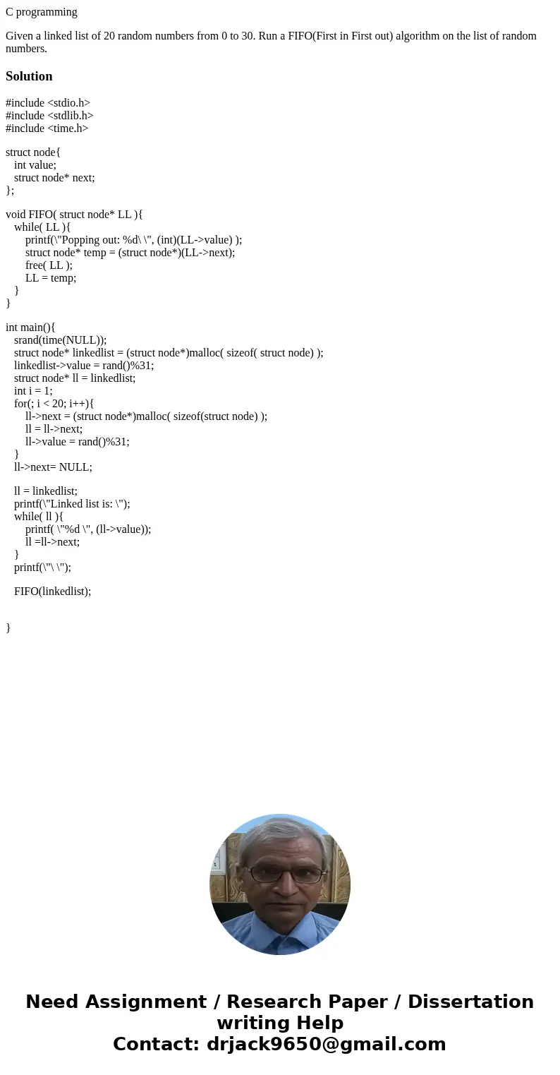 C programming Given a linked list of 20 random numbers from 0 to 30. Run a FIFO(First in First out) algorithm on the list of random numbers.Solution#include <