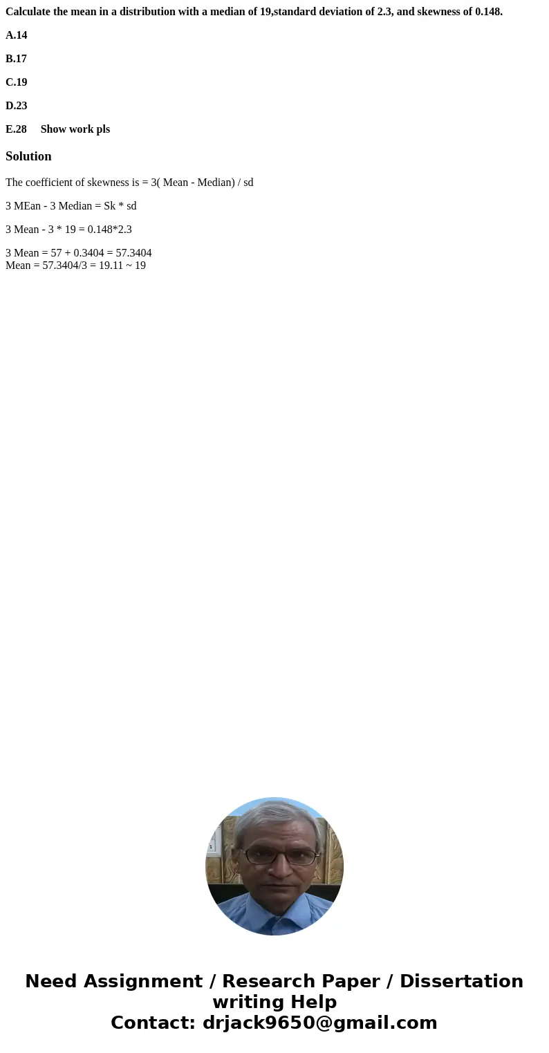 Calculate the mean in a distribution with a median of 19,standard deviation of 2.3, and skewness of 0.148. A.14 B.17 C.19 D.23 E.28 Show work plsSolutionThe coe Calculate the mean in a distribution with a median of 19,standard deviation of 2.3, and skewness of 0.148. A.14 B.17 C.19 D.23 E.28 Show work plsSolutionThe coe