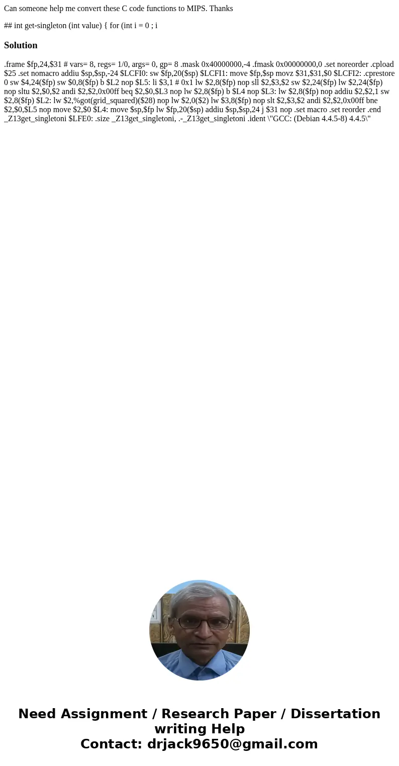 Can someone help me convert these C code functions to MIPS. Thanks ## int get-singleton (int value) { for (int i = 0 ; i Solution .frame $fp,24,$31 # vars= 8, r Can someone help me convert these C code functions to MIPS. Thanks ## int get-singleton (int value) { for (int i = 0 ; i Solution .frame $fp,24,$31 # vars= 8, r