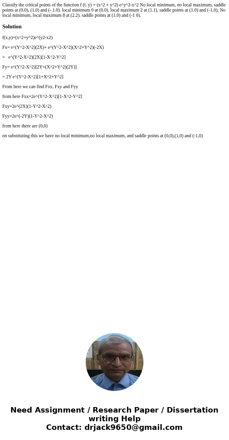 Classify the critical points of the function f (t. y) = (x^2 + y^2) e^y^2-x^2 No local minimum, no local maximum, saddle points at (0.0), (1.0) and (- 1.0). lo  Classify the critical points of the function f (t. y) = (x^2 + y^2) e^y^2-x^2 No local minimum, no local maximum, saddle points at (0.0), (1.0) and (- 1.0). lo