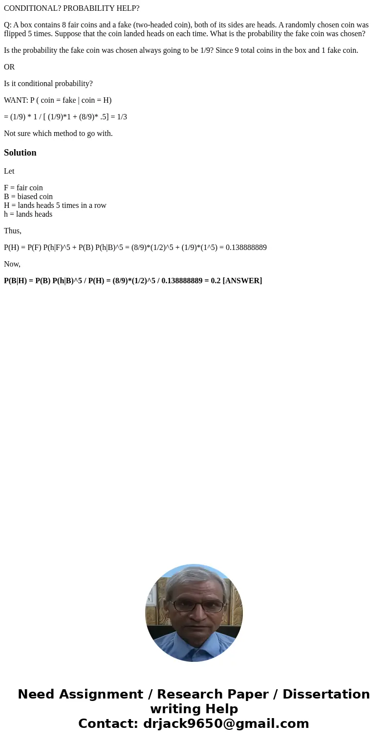 CONDITIONAL? PROBABILITY HELP? Q: A box contains 8 fair coins and a fake (two-headed coin), both of its sides are heads. A randomly chosen coin was flipped 5 ti CONDITIONAL? PROBABILITY HELP? Q: A box contains 8 fair coins and a fake (two-headed coin), both of its sides are heads. A randomly chosen coin was flipped 5 ti