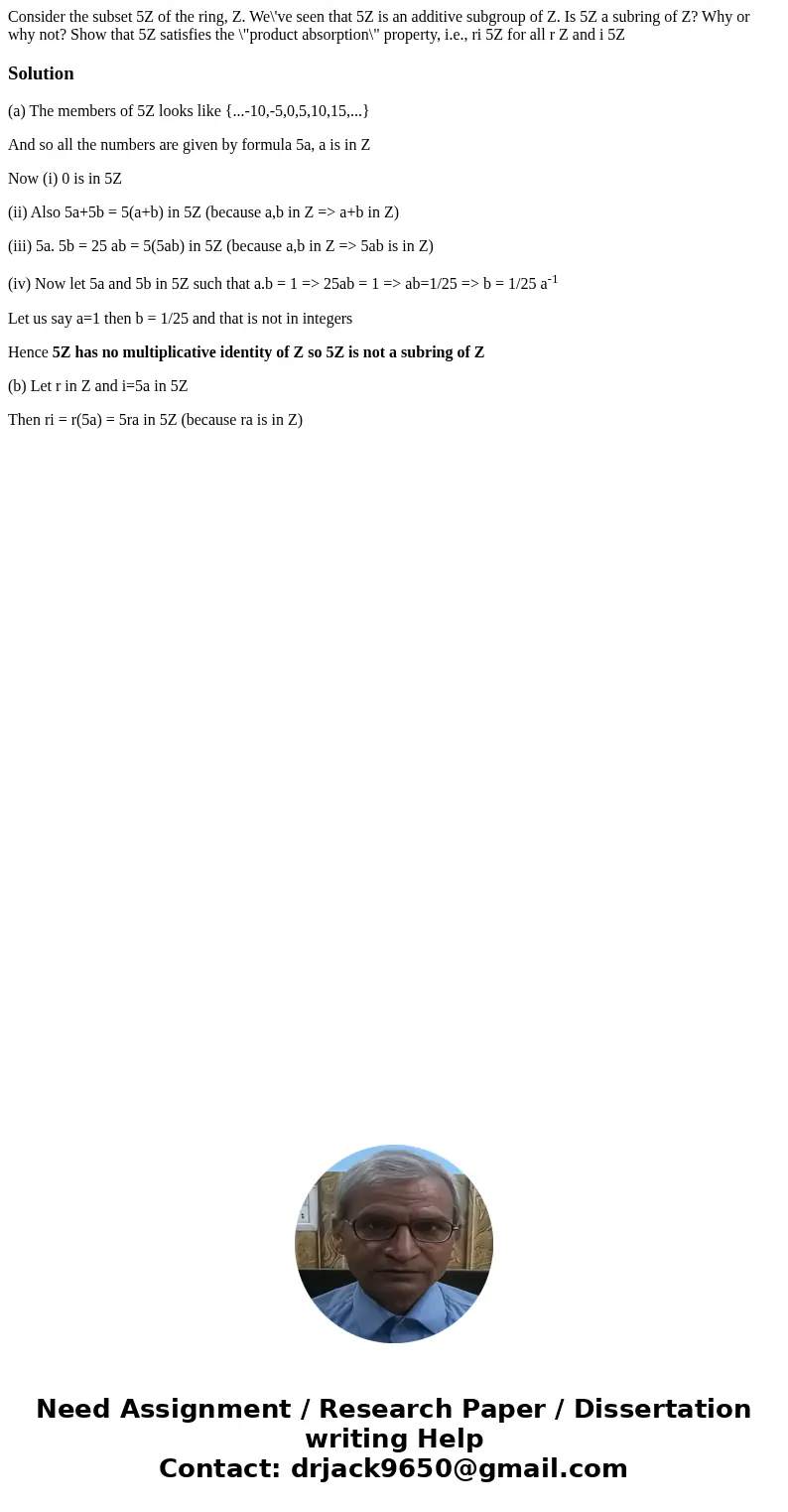 Consider the subset 5Z of the ring, Z. We\'ve seen that 5Z is an additive subgroup of Z. Is 5Z a subring of Z? Why or why not? Show that 5Z satisfies the \  Consider the subset 5Z of the ring, Z. We\'ve seen that 5Z is an additive subgroup of Z. Is 5Z a subring of Z? Why or why not? Show that 5Z satisfies the \