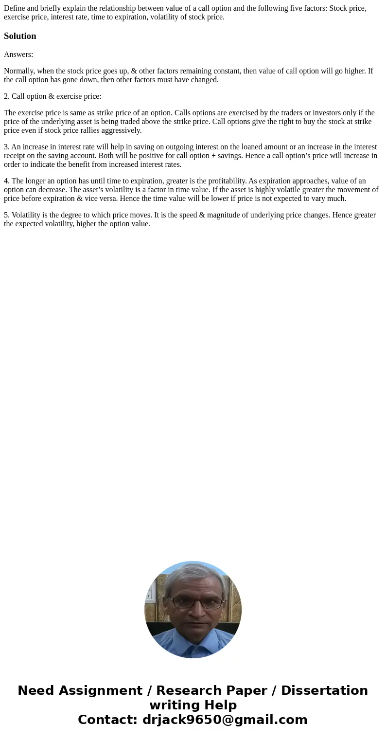 Define and briefly explain the relationship between value of a call option and the following five factors: Stock price, exercise price, interest rate, time to e Define and briefly explain the relationship between value of a call option and the following five factors: Stock price, exercise price, interest rate, time to e