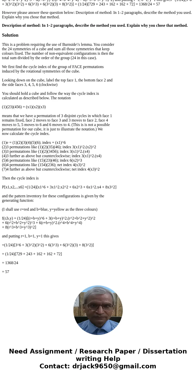 Determine the number of ways the faces of a cube can be colored with three colors. Show all of your work and adequately explain your reasoning for your solution Determine the number of ways the faces of a cube can be colored with three colors. Show all of your work and adequately explain your reasoning for your solution