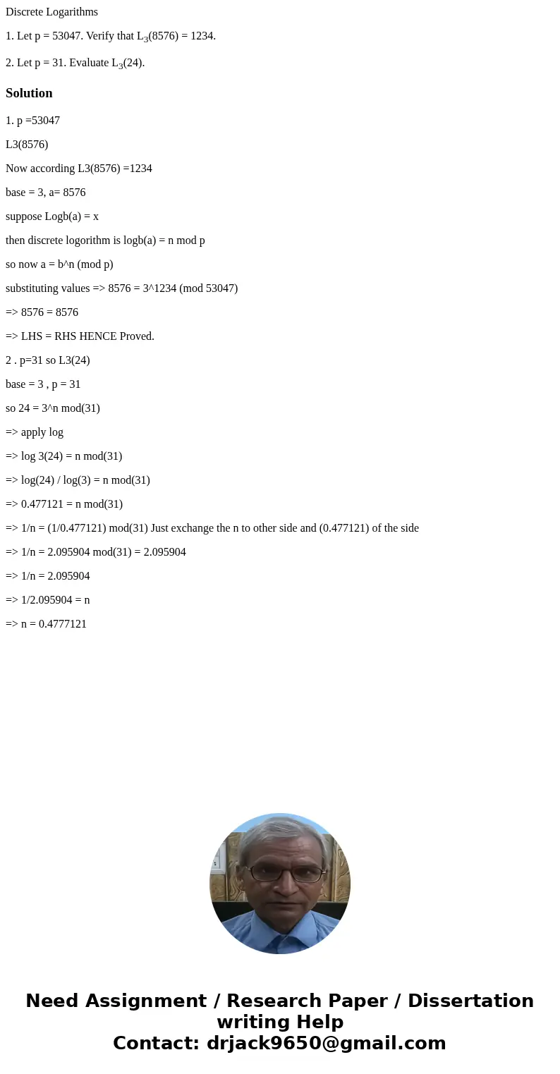 Discrete Logarithms 1. Let p = 53047. Verify that L3(8576) = 1234. 2. Let p = 31. Evaluate L3(24).Solution1. p =53047 L3(8576) Now according L3(8576) =1234 base Discrete Logarithms 1. Let p = 53047. Verify that L3(8576) = 1234. 2. Let p = 31. Evaluate L3(24).Solution1. p =53047 L3(8576) Now according L3(8576) =1234 base