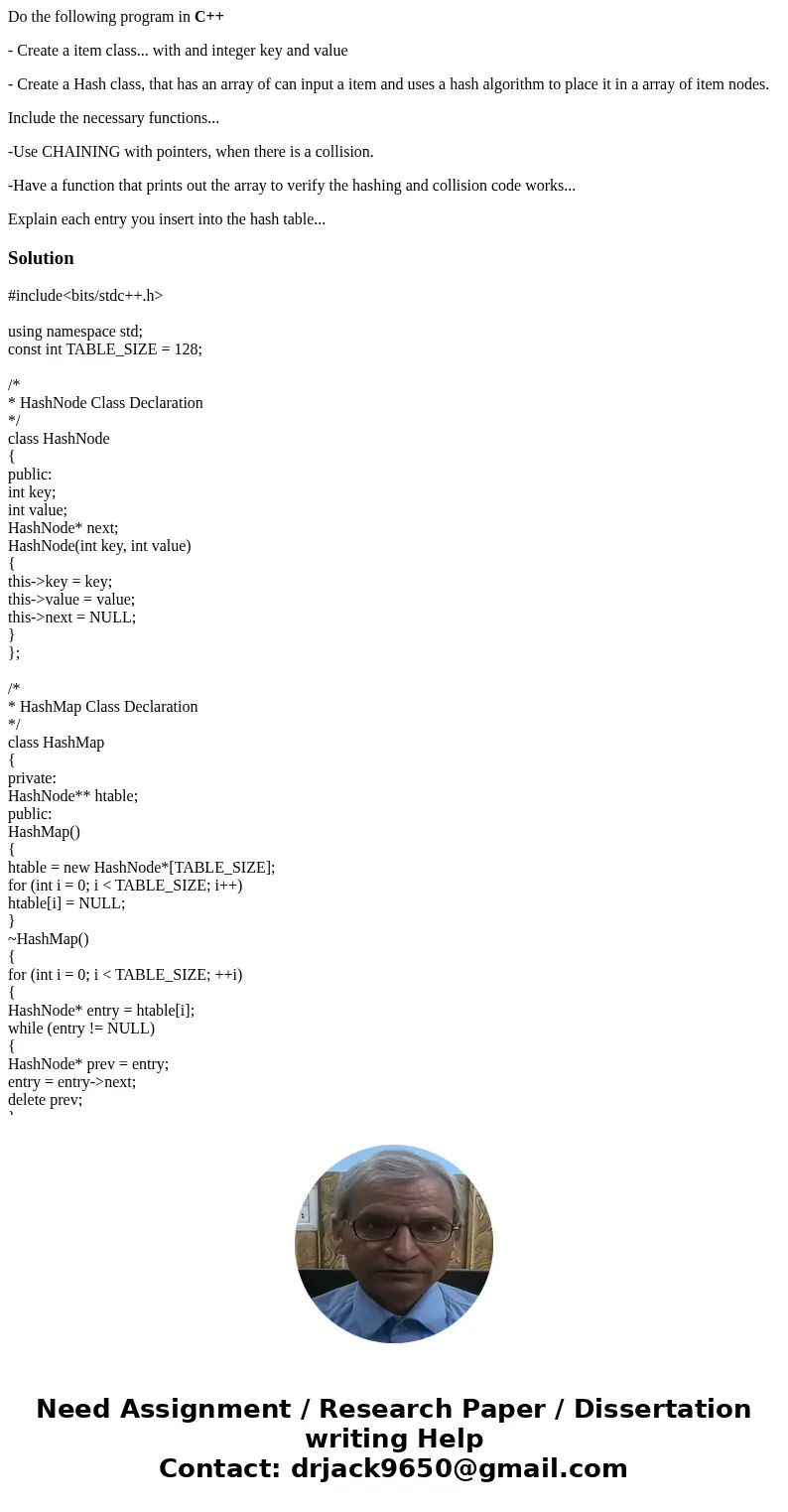 Do the following program in C++ - Create a item class... with and integer key and value - Create a Hash class, that has an array of can input a item and uses a  Do the following program in C++ - Create a item class... with and integer key and value - Create a Hash class, that has an array of can input a item and uses a