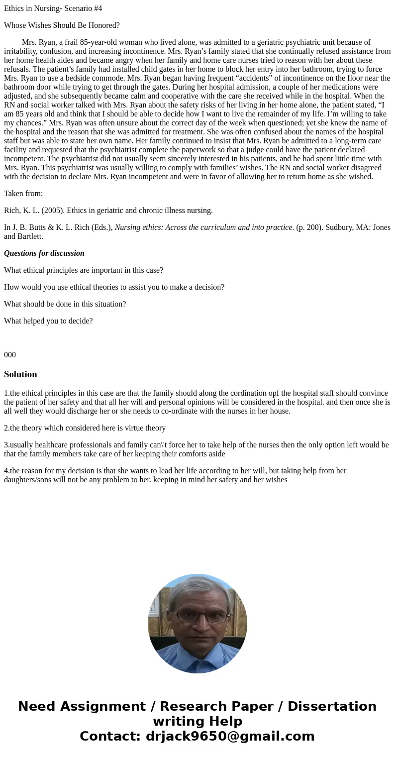 Ethics in Nursing- Scenario #4 Whose Wishes Should Be Honored? Mrs. Ryan, a frail 85-year-old woman who lived alone, was admitted to a geriatric psychiatric uni Ethics in Nursing- Scenario #4 Whose Wishes Should Be Honored? Mrs. Ryan, a frail 85-year-old woman who lived alone, was admitted to a geriatric psychiatric uni