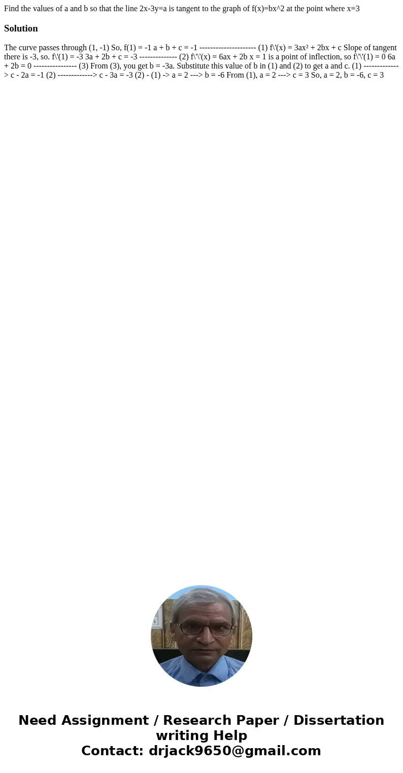 Find the values of a and b so that the line 2x-3y=a is tangent to the graph of f(x)=bx^2 at the point where x=3Solution The curve passes through (1, -1) So, f(1 Find the values of a and b so that the line 2x-3y=a is tangent to the graph of f(x)=bx^2 at the point where x=3Solution The curve passes through (1, -1) So, f(1