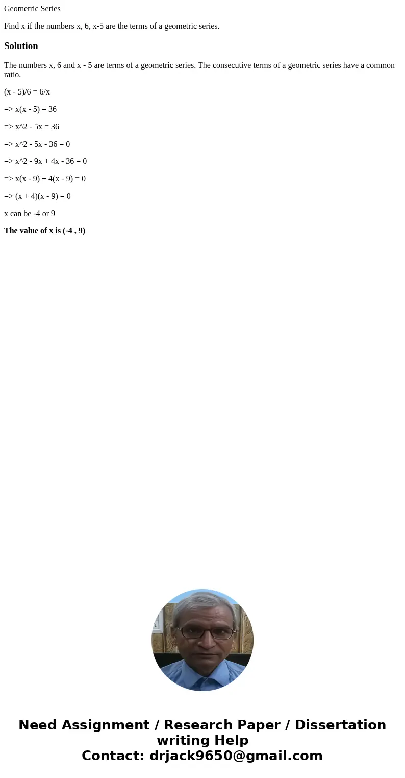 Geometric Series Find x if the numbers x, 6, x-5 are the terms of a geometric series.SolutionThe numbers x, 6 and x - 5 are terms of a geometric series. The con Geometric Series Find x if the numbers x, 6, x-5 are the terms of a geometric series.SolutionThe numbers x, 6 and x - 5 are terms of a geometric series. The con