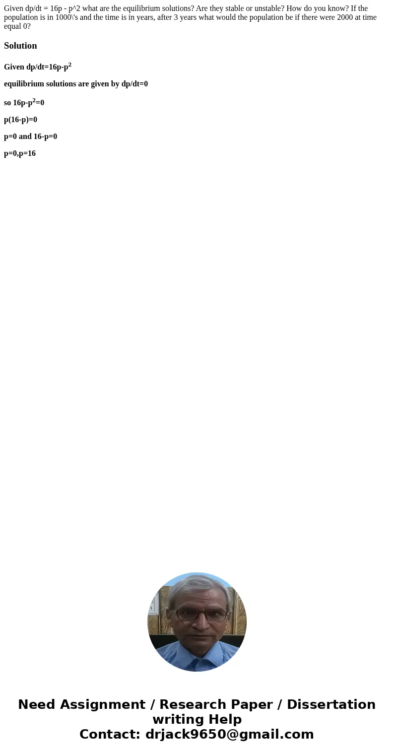 Given dp/dt = 16p - p^2 what are the equilibrium solutions? Are they stable or unstable? How do you know? If the population is in 1000\'s and the time is in ye  Given dp/dt = 16p - p^2 what are the equilibrium solutions? Are they stable or unstable? How do you know? If the population is in 1000\'s and the time is in ye