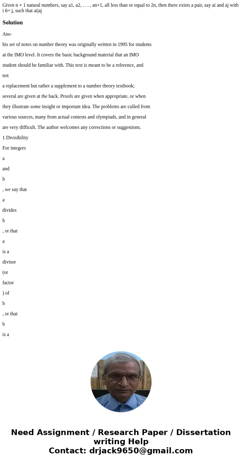 Given n + 1 natural numbers, say a1, a2, . . . , an+1, all less than or equal to 2n, then there exists a pair, say ai and aj with i 6= j, such that ai|ajSolutio Given n + 1 natural numbers, say a1, a2, . . . , an+1, all less than or equal to 2n, then there exists a pair, say ai and aj with i 6= j, such that ai|ajSolutio