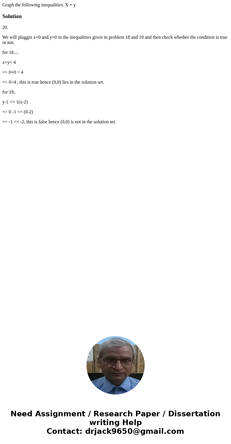 Graph the following inequalities. X + ySolution20. We will pluggin x=0 and y=0 in the inequalities given in problem 18 and 19 and then check whether the condit  Graph the following inequalities. X + ySolution20. We will pluggin x=0 and y=0 in the inequalities given in problem 18 and 19 and then check whether the condit
