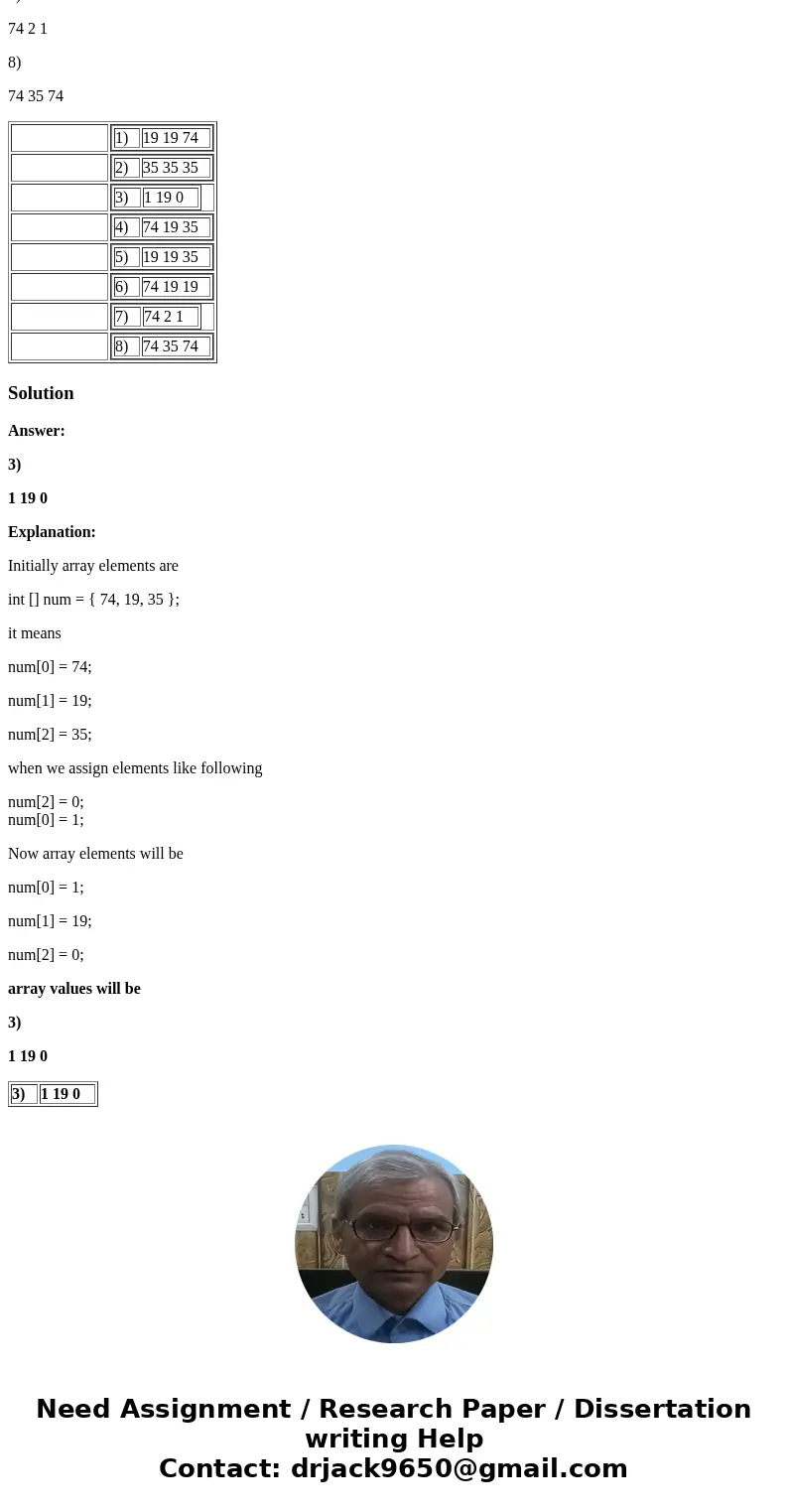 Hi! Please help me with answer and explain why is this answer: int [] num = { 74, 19, 35 }; num[2] = 0; num[0] = 1; Question options: 1) 19 19 74 2) 35 35 35 3)