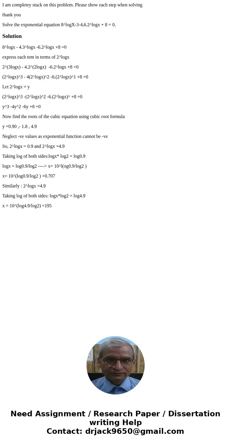 I am completey stuck on this problem. Please show each step when solving thank you Solve the exponential equation 8^logX-3-4,6.2^logx + 8 = 0.Solution8^logx - 4 I am completey stuck on this problem. Please show each step when solving thank you Solve the exponential equation 8^logX-3-4,6.2^logx + 8 = 0.Solution8^logx - 4