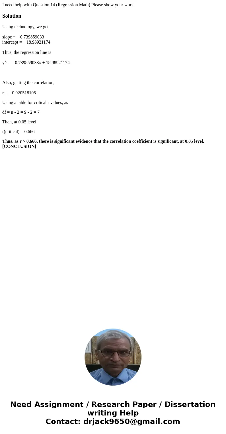 I need help with Question 14.(Regression Math) Please show your workSolutionUsing technology, we get slope = 0.739859033 intercept = 18.98921174 Thus, the regre I need help with Question 14.(Regression Math) Please show your workSolutionUsing technology, we get slope = 0.739859033 intercept = 18.98921174 Thus, the regre