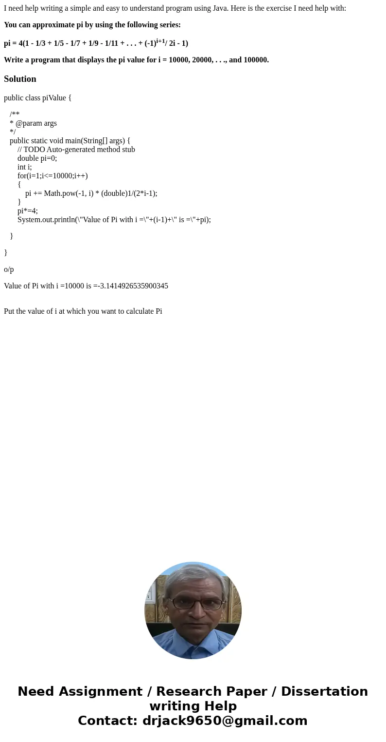 I need help writing a simple and easy to understand program using Java. Here is the exercise I need help with: You can approximate pi by using the following ser I need help writing a simple and easy to understand program using Java. Here is the exercise I need help with: You can approximate pi by using the following ser