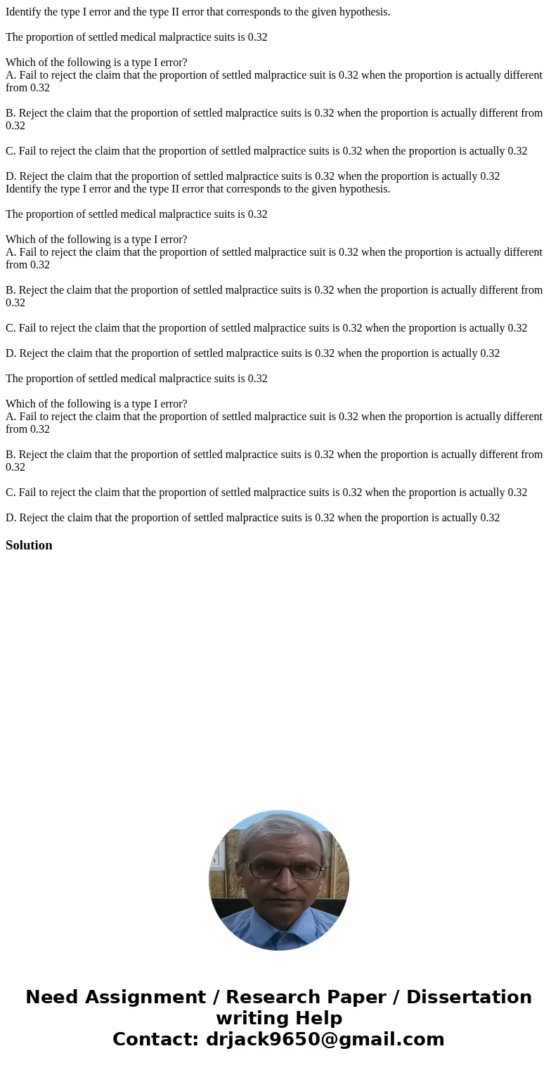 Identify the type I error and the type II error that corresponds to the given hypothesis. The proportion of settled medical malpractice suits is 0.32 Which of   Identify the type I error and the type II error that corresponds to the given hypothesis. The proportion of settled medical malpractice suits is 0.32 Which of