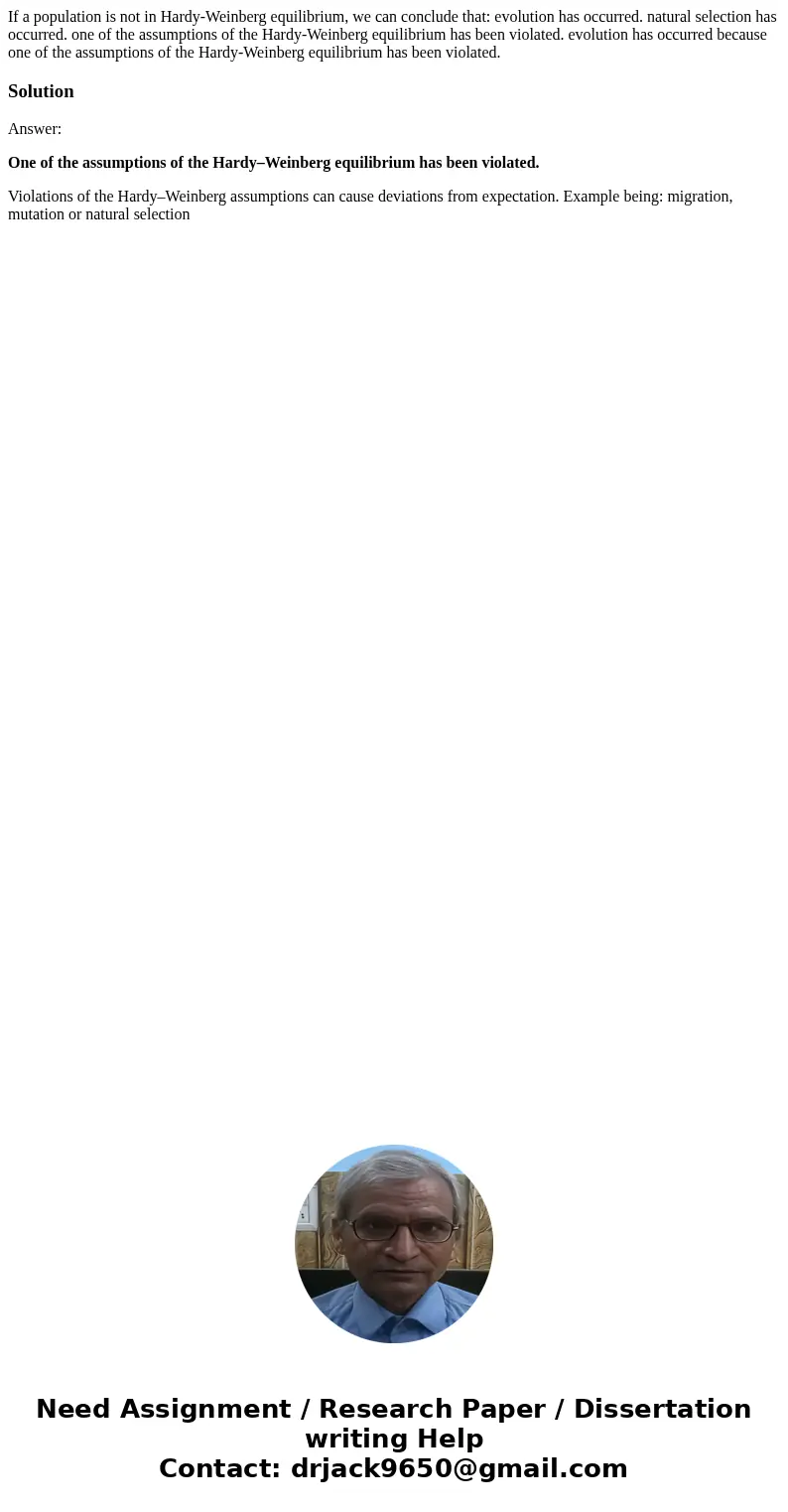If a population is not in Hardy-Weinberg equilibrium, we can conclude that: evolution has occurred. natural selection has occurred. one of the assumptions of t  If a population is not in Hardy-Weinberg equilibrium, we can conclude that: evolution has occurred. natural selection has occurred. one of the assumptions of t