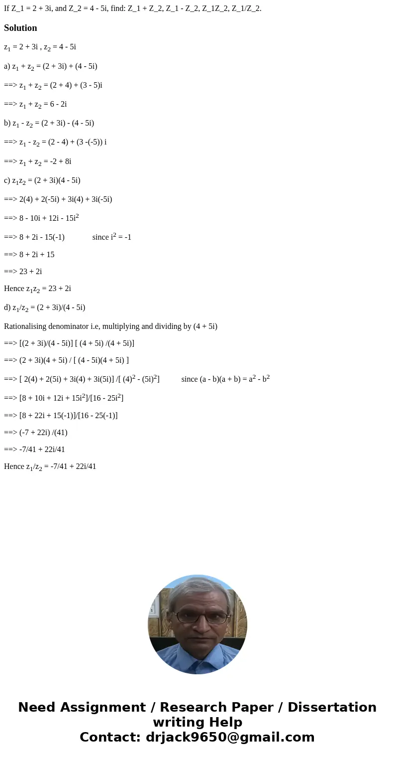 If Z_1 = 2 + 3i, and Z_2 = 4 - 5i, find: Z_1 + Z_2, Z_1 - Z_2, Z_1Z_2, Z_1/Z_2.Solutionz1 = 2 + 3i , z2 = 4 - 5i a) z1 + z2 = (2 + 3i) + (4 - 5i) ==> z1 + z  If Z_1 = 2 + 3i, and Z_2 = 4 - 5i, find: Z_1 + Z_2, Z_1 - Z_2, Z_1Z_2, Z_1/Z_2.Solutionz1 = 2 + 3i , z2 = 4 - 5i a) z1 + z2 = (2 + 3i) + (4 - 5i) ==> z1 + z