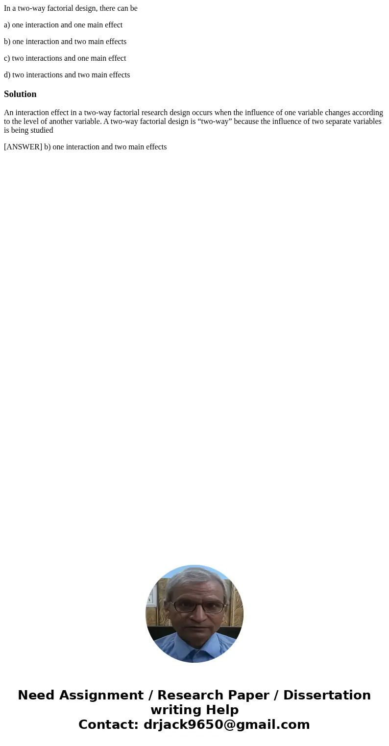 In a two-way factorial design, there can be a) one interaction and one main effect b) one interaction and two main effects c) two interactions and one main effe In a two-way factorial design, there can be a) one interaction and one main effect b) one interaction and two main effects c) two interactions and one main effe