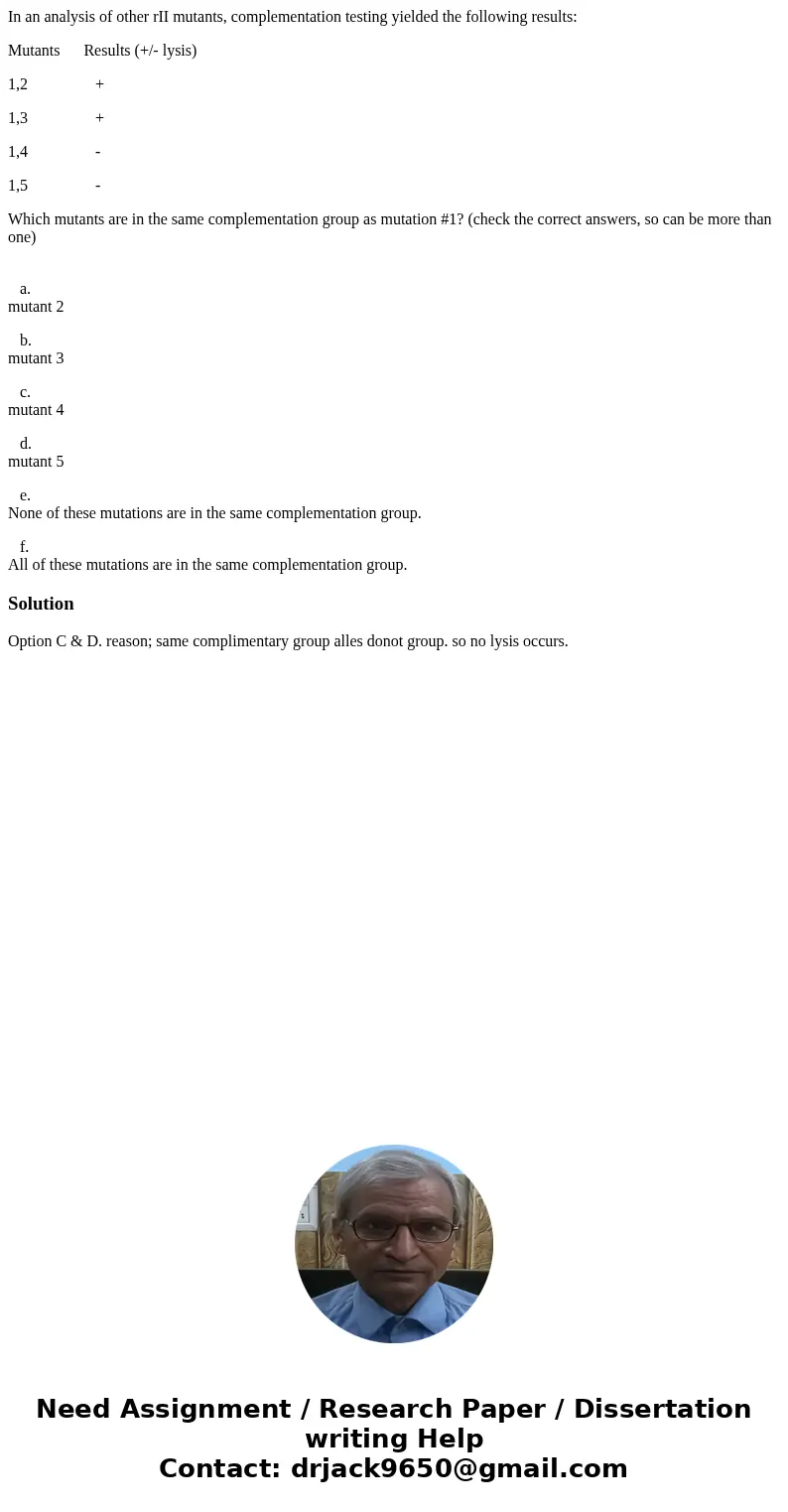 In an analysis of other rII mutants, complementation testing yielded the following results: Mutants Results (+/- lysis) 1,2 + 1,3 + 1,4 - 1,5 - Which mutants ar In an analysis of other rII mutants, complementation testing yielded the following results: Mutants Results (+/- lysis) 1,2 + 1,3 + 1,4 - 1,5 - Which mutants ar