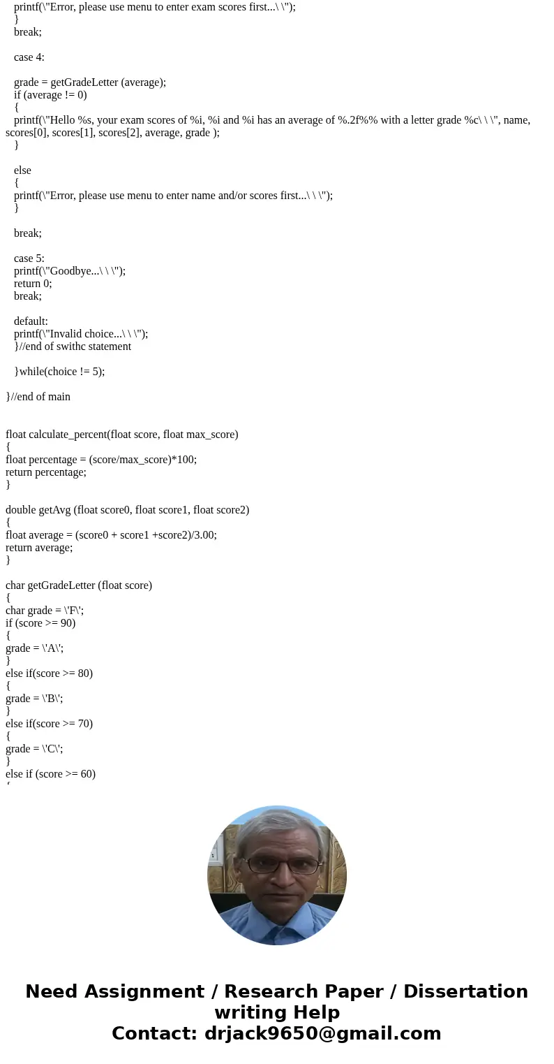 #include <stdio.h> float calculate_percent(float score, float max_score); double getAvg (float score0, float score1, float score2); char getGradeLetter (f #include <stdio.h> float calculate_percent(float score, float max_score); double getAvg (float score0, float score1, float score2); char getGradeLetter (f
