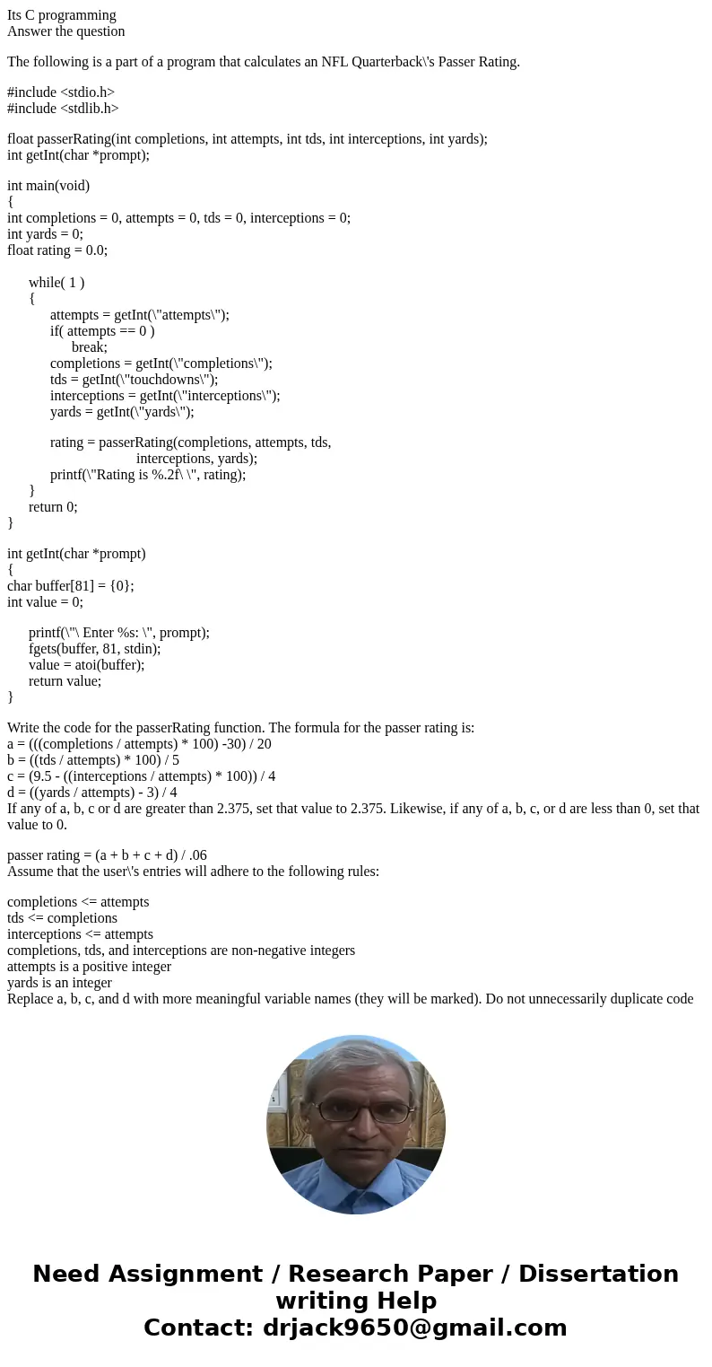 Its C programming Answer the question The following is a part of a program that calculates an NFL Quarterback\'s Passer Rating. #include <stdio.h> #includ Its C programming Answer the question The following is a part of a program that calculates an NFL Quarterback\'s Passer Rating. #include <stdio.h> #includ