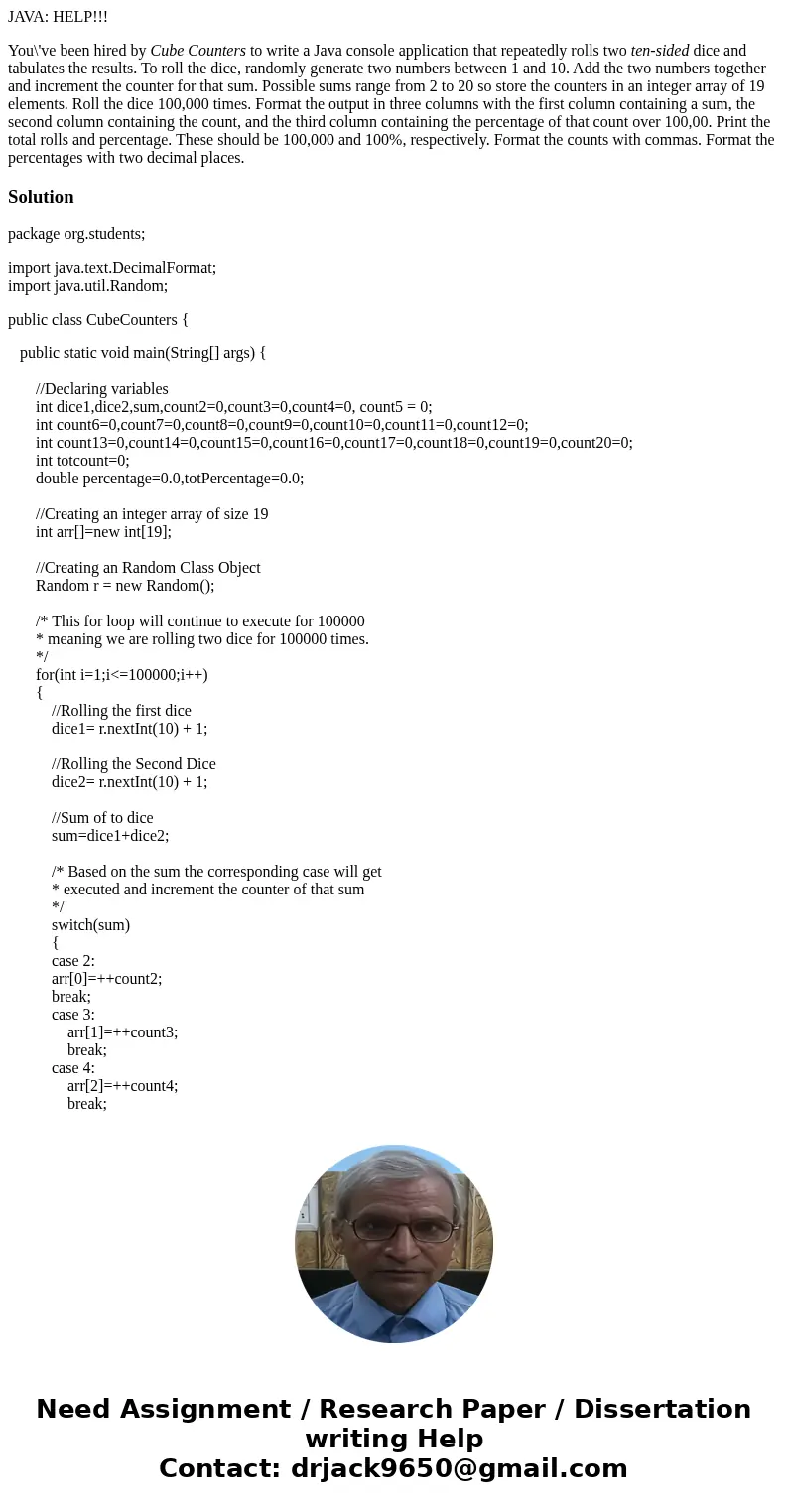JAVA: HELP!!! You\'ve been hired by Cube Counters to write a Java console application that repeatedly rolls two ten-sided dice and tabulates the results. To rol JAVA: HELP!!! You\'ve been hired by Cube Counters to write a Java console application that repeatedly rolls two ten-sided dice and tabulates the results. To rol