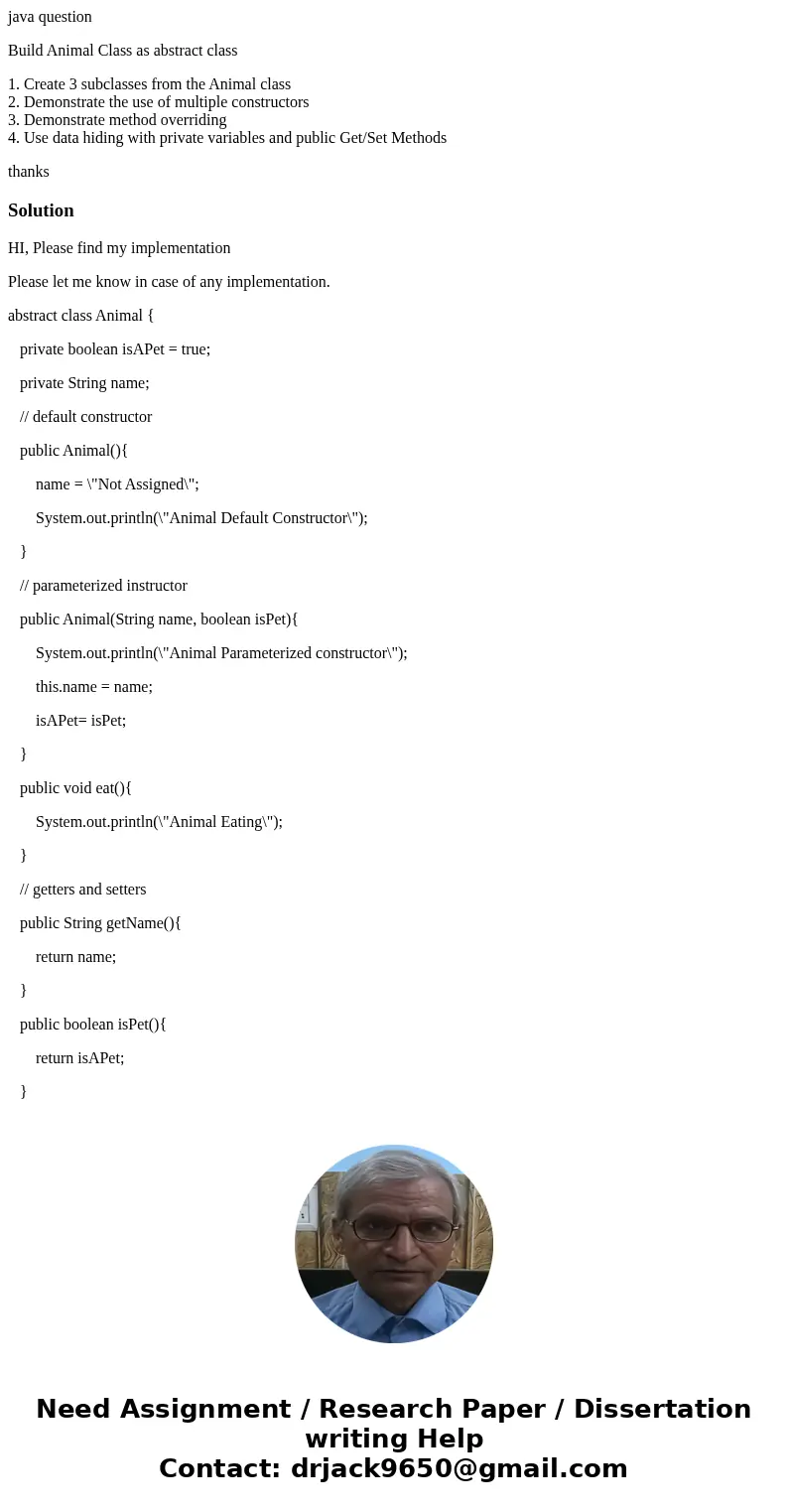 java question Build Animal Class as abstract class 1. Create 3 subclasses from the Animal class 2. Demonstrate the use of multiple constructors 3. Demonstrate m java question Build Animal Class as abstract class 1. Create 3 subclasses from the Animal class 2. Demonstrate the use of multiple constructors 3. Demonstrate m