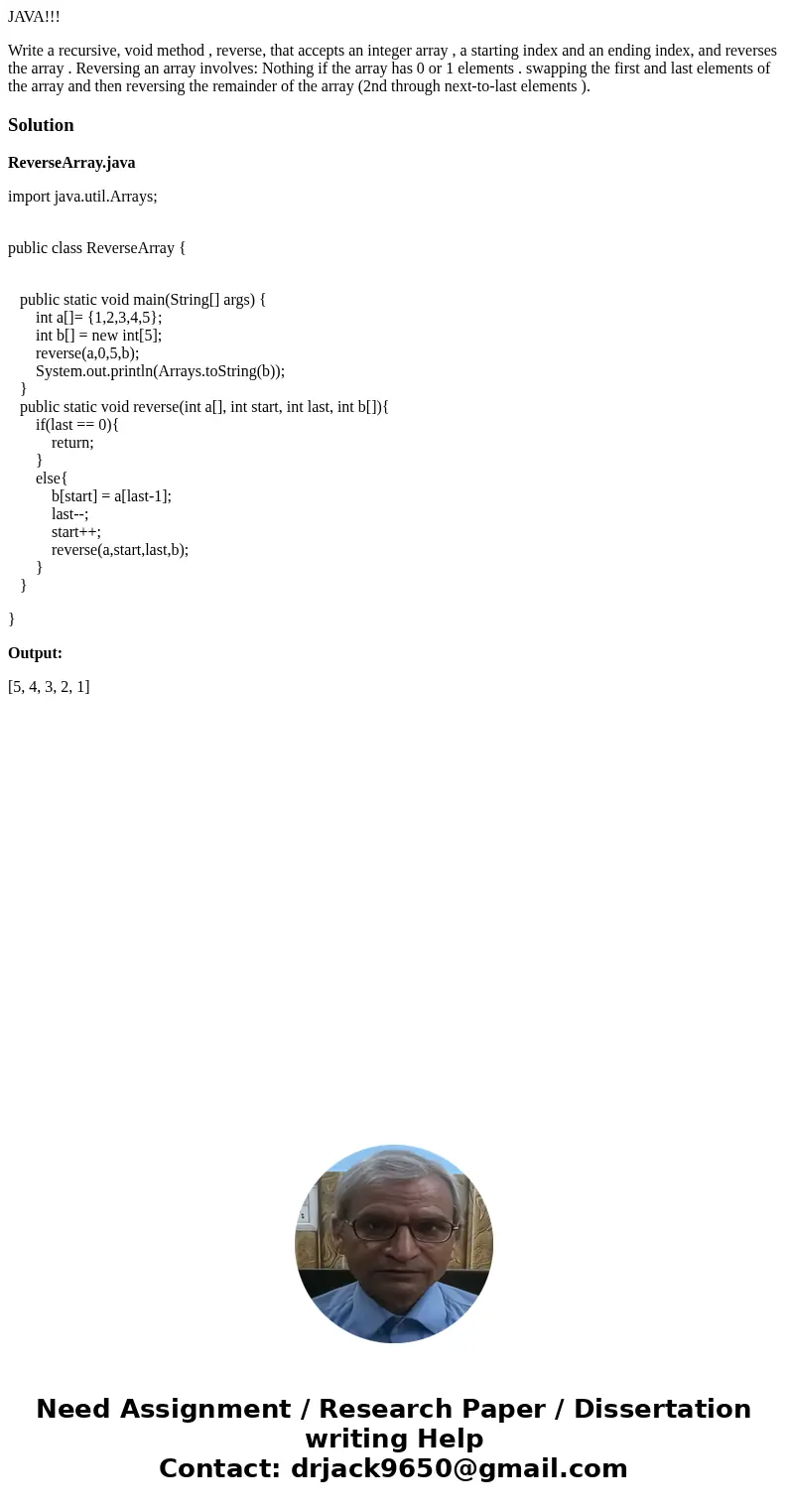 JAVA!!! Write a recursive, void method , reverse, that accepts an integer array , a starting index and an ending index, and reverses the array . Reversing an ar JAVA!!! Write a recursive, void method , reverse, that accepts an integer array , a starting index and an ending index, and reverses the array . Reversing an ar