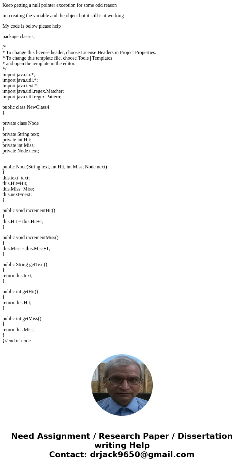 Keep getting a null pointer exception for some odd reason im creating the variable and the object but it still isnt working My code is below please help package Keep getting a null pointer exception for some odd reason im creating the variable and the object but it still isnt working My code is below please help package