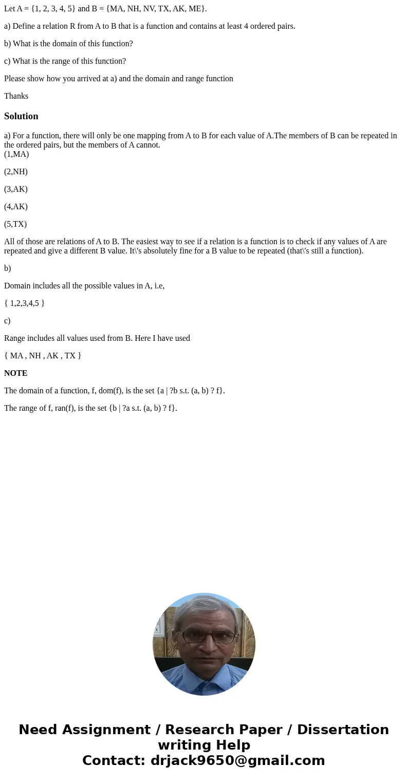 Let A = {1, 2, 3, 4, 5} and B = {MA, NH, NV, TX, AK, ME}. a) Define a relation R from A to B that is a function and contains at least 4 ordered pairs. b) What i Let A = {1, 2, 3, 4, 5} and B = {MA, NH, NV, TX, AK, ME}. a) Define a relation R from A to B that is a function and contains at least 4 ordered pairs. b) What i