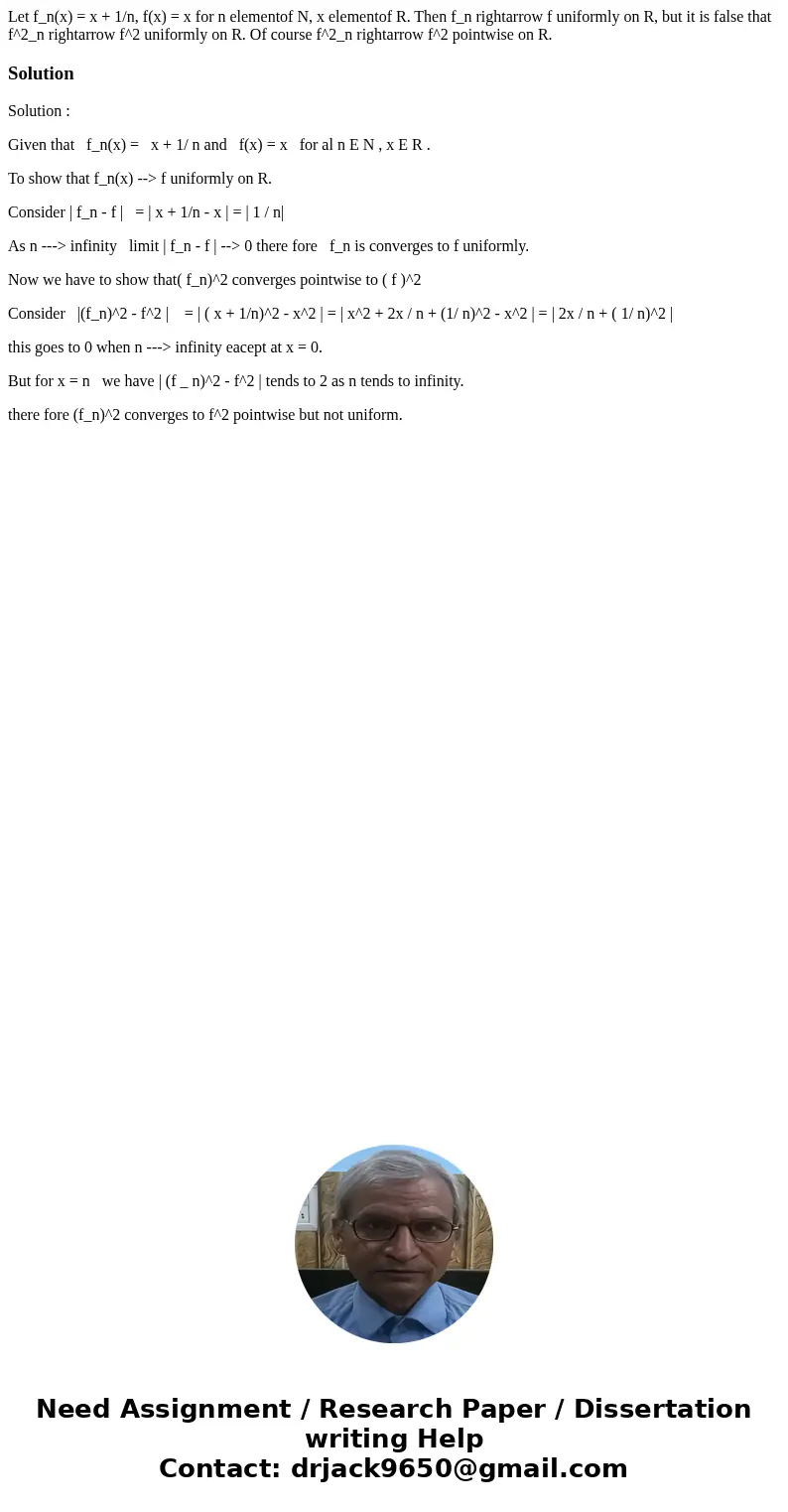 Let f_n(x) = x + 1/n, f(x) = x for n elementof N, x elementof R. Then f_n rightarrow f uniformly on R, but it is false that f^2_n rightarrow f^2 uniformly on R  Let f_n(x) = x + 1/n, f(x) = x for n elementof N, x elementof R. Then f_n rightarrow f uniformly on R, but it is false that f^2_n rightarrow f^2 uniformly on R