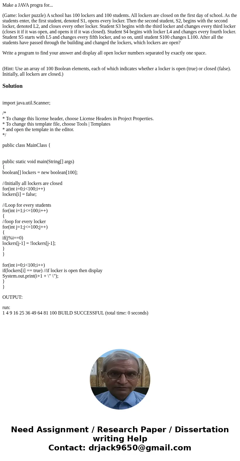 Make a JAVA progra for... (Game: locker puzzle) A school has 100 lockers and 100 students. All lockers are closed on the first day of school. As the students en Make a JAVA progra for... (Game: locker puzzle) A school has 100 lockers and 100 students. All lockers are closed on the first day of school. As the students en