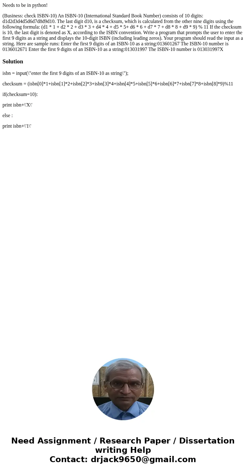 Needs to be in python! (Business: check ISBN-10) An ISBN-10 (International Standard Book Number) consists of 10 digits: d1d2d3d4d5d6d7d8d9d10. The last digit d1 Needs to be in python! (Business: check ISBN-10) An ISBN-10 (International Standard Book Number) consists of 10 digits: d1d2d3d4d5d6d7d8d9d10. The last digit d1