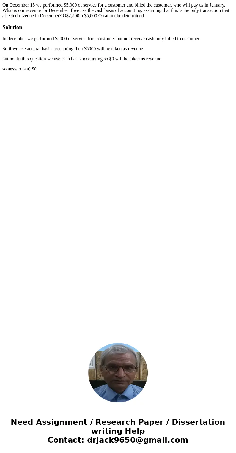 On December 15 we performed $5,000 of service for a customer and billed the customer, who will pay us in January. What is our revenue for December if we use th  On December 15 we performed $5,000 of service for a customer and billed the customer, who will pay us in January. What is our revenue for December if we use th
