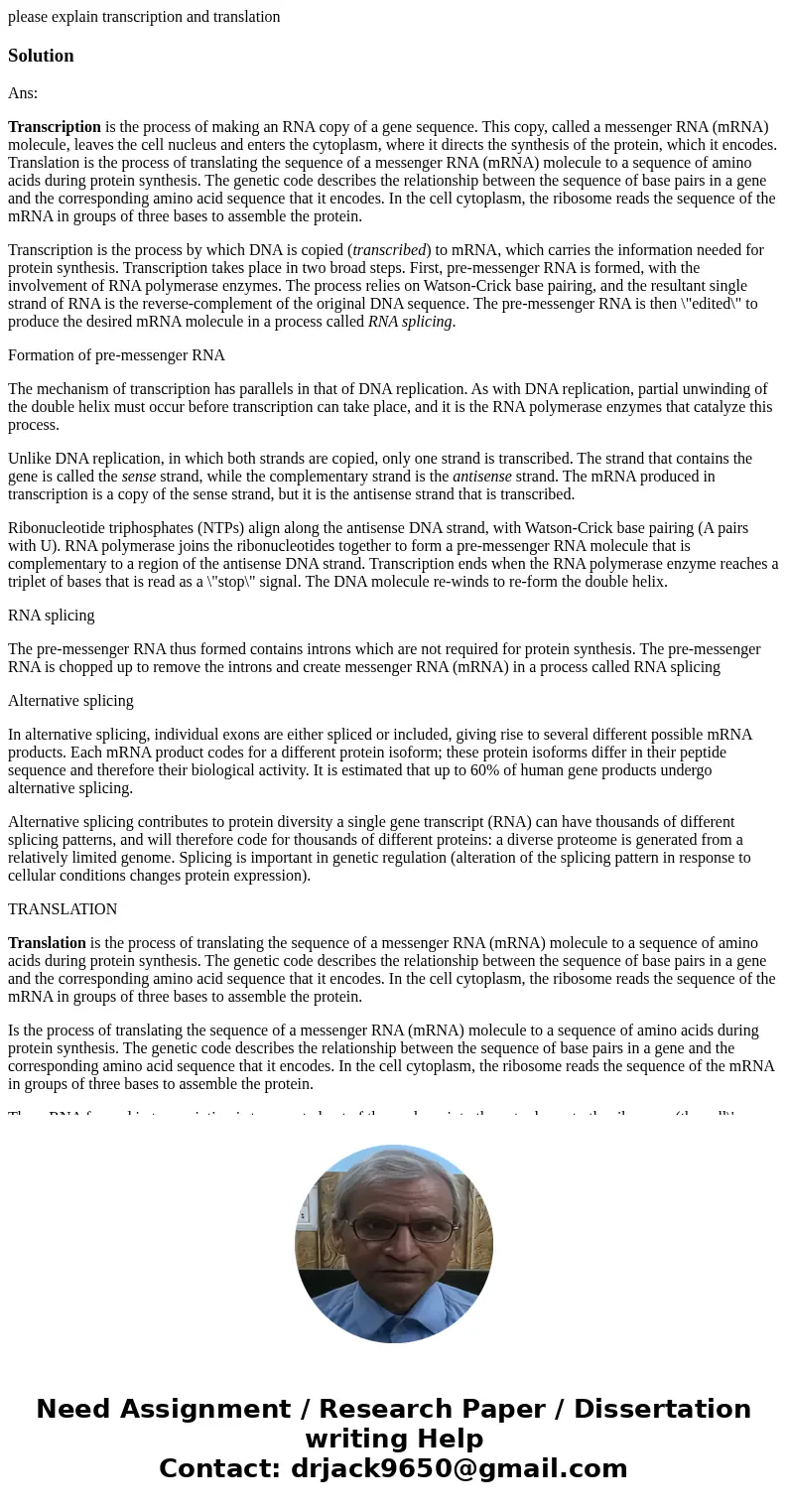 please explain transcription and translationSolutionAns: Transcription is the process of making an RNA copy of a gene sequence. This copy, called a messenger RN please explain transcription and translationSolutionAns: Transcription is the process of making an RNA copy of a gene sequence. This copy, called a messenger RN
