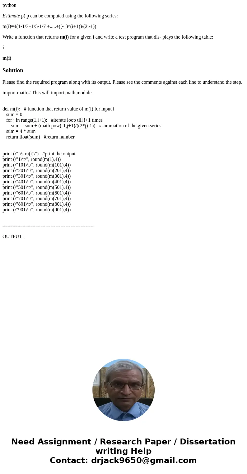 python Estimate p) p can be computed using the following series: m(i)=4(1-1/3+1/5-1/7 +.....+((-1)^(i+1))/(2i-1)) Write a function that returns m(i) for a given python Estimate p) p can be computed using the following series: m(i)=4(1-1/3+1/5-1/7 +.....+((-1)^(i+1))/(2i-1)) Write a function that returns m(i) for a given