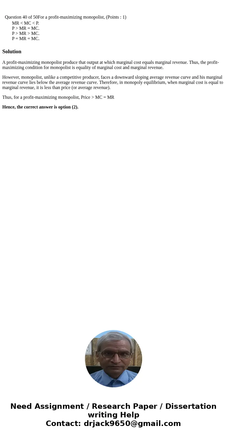 Question 40 of 50For a profit-maximizing monopolist, (Points : 1) MR < MC < P. P > MR = MC. P > MR > MC. P = MR = MC. SolutionA profit-maximizin  Question 40 of 50For a profit-maximizing monopolist, (Points : 1) MR < MC < P. P > MR = MC. P > MR > MC. P = MR = MC. SolutionA profit-maximizin