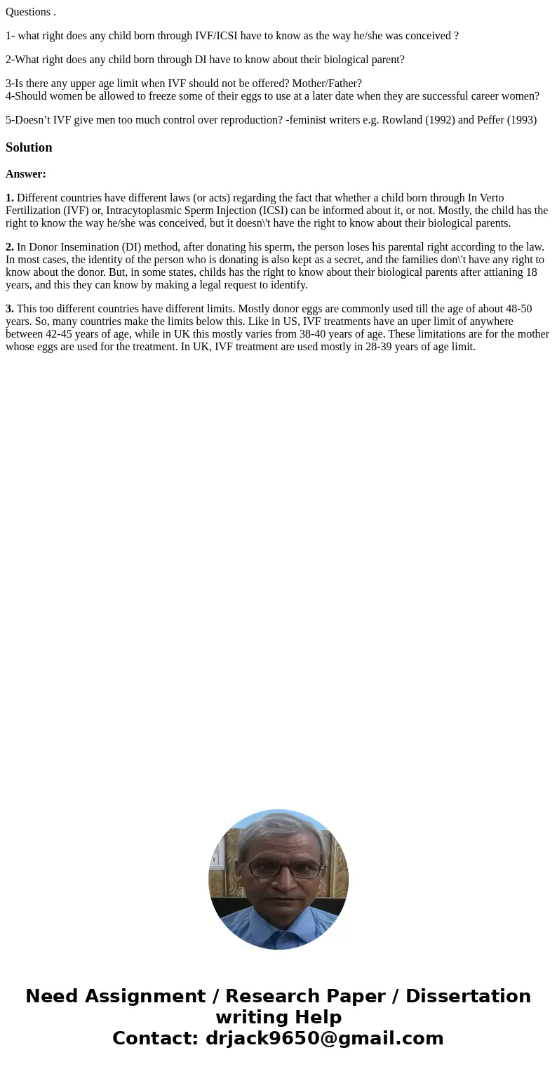 Questions . 1- what right does any child born through IVF/ICSI have to know as the way he/she was conceived ? 2-What right does any child born through DI have t Questions . 1- what right does any child born through IVF/ICSI have to know as the way he/she was conceived ? 2-What right does any child born through DI have t
